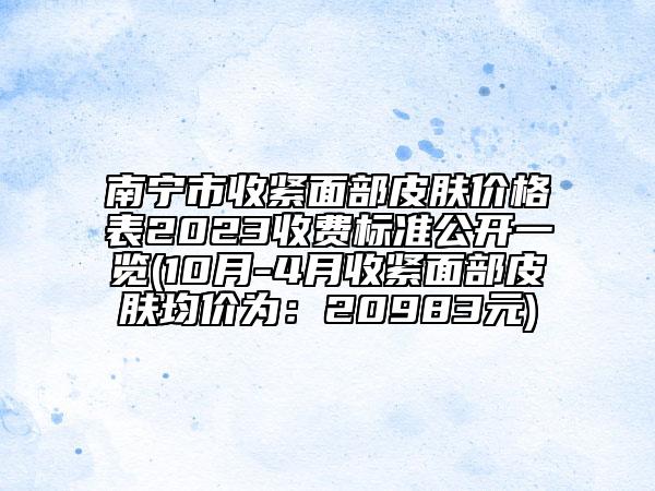 南寧市收緊面部皮膚價格表2023收費標準公開一覽(10月-4月收緊面部皮膚均價為：20983元)