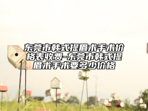 東莞市韓式提眉術(shù)手術(shù)價(jià)格表收費(fèi)-東莞市韓式提眉術(shù)手術(shù)要多少價(jià)格