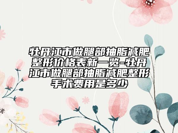 牡丹江市做腿部抽脂減肥整形價格表新一覽-牡丹江市做腿部抽脂減肥整形手術費用是多少