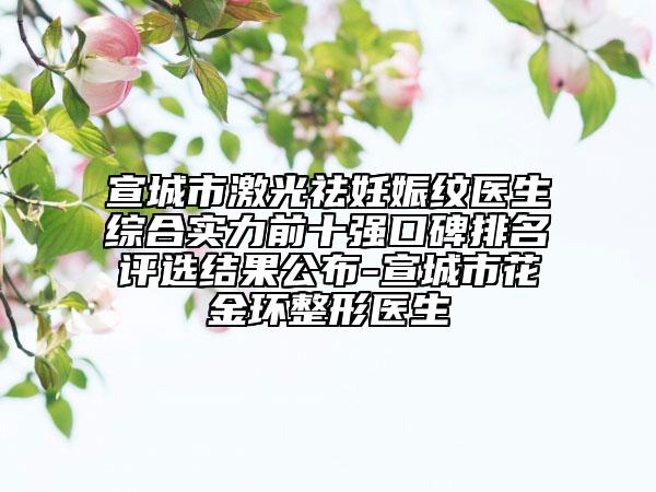 宣城市激光祛妊娠紋醫(yī)生綜合實(shí)力前十強(qiáng)口碑排名評選結(jié)果公布-宣城市花金環(huán)整形醫(yī)生