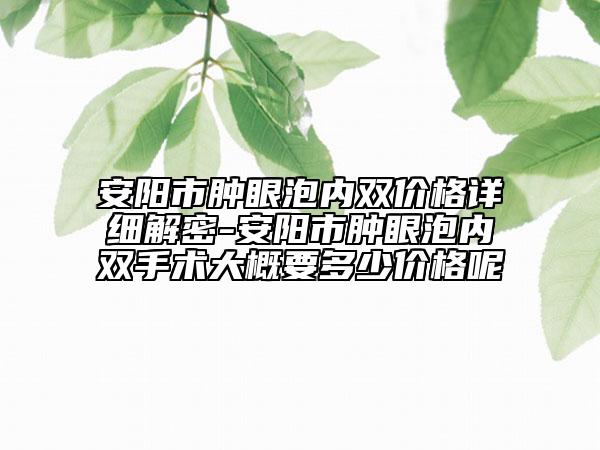 安陽市腫眼泡內(nèi)雙價(jià)格詳細(xì)解密-安陽市腫眼泡內(nèi)雙手術(shù)大概要多少價(jià)格呢