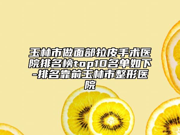 玉林市做面部拉皮手術醫(yī)院排名榜top10名單如下-排名靠前玉林市整形醫(yī)院