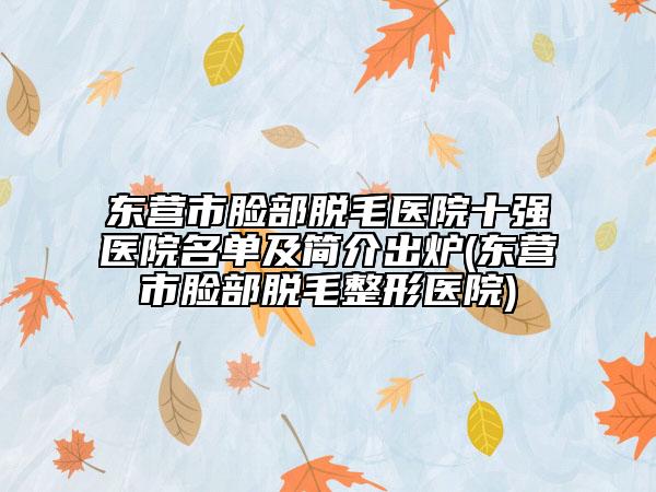 東營(yíng)市臉部脫毛醫(yī)院十強(qiáng)醫(yī)院名單及簡(jiǎn)介出爐(東營(yíng)市臉部脫毛整形醫(yī)院)