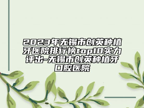 2023年無錫市創(chuàng)英種植牙醫(yī)院排行榜top10實(shí)力評出-無錫市創(chuàng)英種植牙口腔醫(yī)院