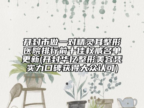 開封市做一對(duì)精靈耳整形醫(yī)院排行前十佳權(quán)威名單更新(開封華億整形美容憑實(shí)力口碑獲得大眾認(rèn)可)