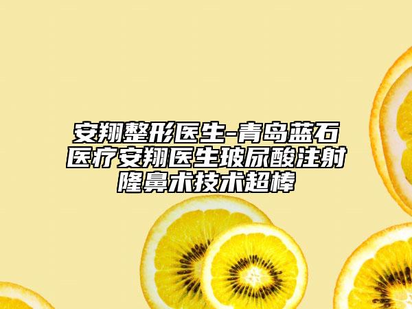 安翔整形醫(yī)生-青島藍(lán)石醫(yī)療安翔醫(yī)生玻尿酸注射隆鼻術(shù)技術(shù)超棒
