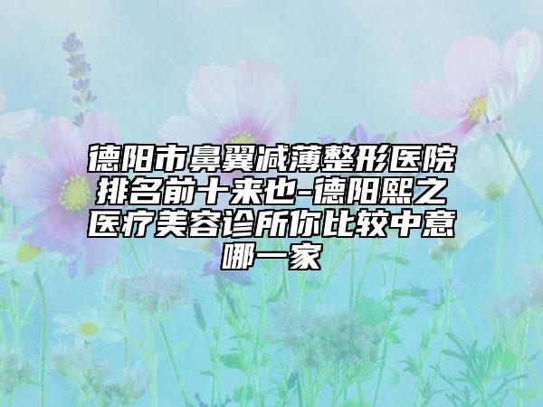 德陽(yáng)市鼻翼減薄整形醫(yī)院排名前十來也-德陽(yáng)熙之醫(yī)療美容診所你比較中意哪一家