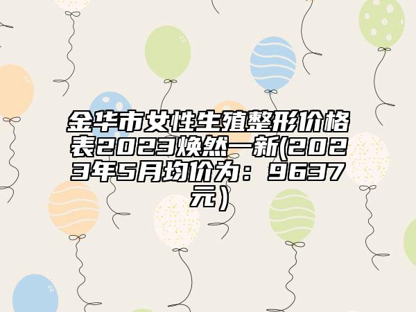 金華市女性生殖整形價格表2023煥然一新(2023年5月均價為：9637元）