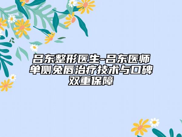 呂東整形醫(yī)生-呂東醫(yī)師單側兔唇治療技術與口碑雙重保障