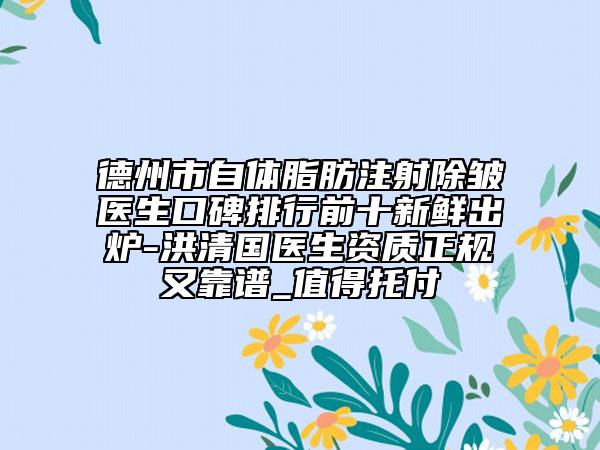 德州市自體脂肪注射除皺醫(yī)生口碑排行前十新鮮出爐-洪清國(guó)醫(yī)生資質(zhì)正規(guī)又靠譜_值得托付