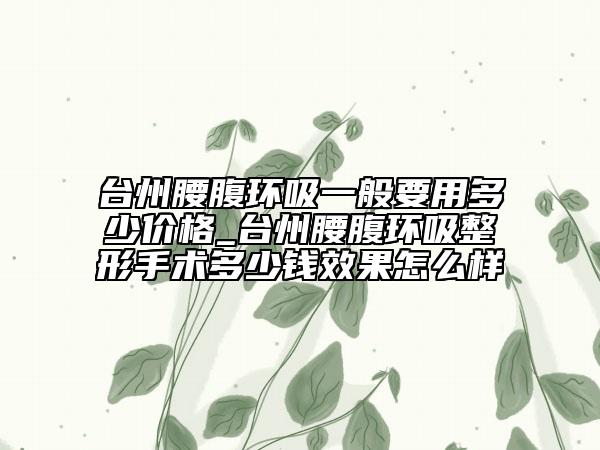 臺(tái)州腰腹環(huán)吸一般要用多少價(jià)格_臺(tái)州腰腹環(huán)吸整形手術(shù)多少錢(qián)效果怎么樣