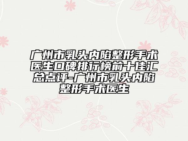 廣州市乳頭內(nèi)陷整形手術(shù)醫(yī)生口碑排行榜前十佳匯總點評-廣州市乳頭內(nèi)陷整形手術(shù)醫(yī)生