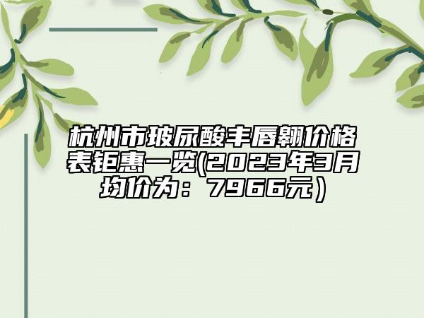 杭州市玻尿酸豐唇翱價格表鉅惠一覽(2023年3月均價為：7966元）