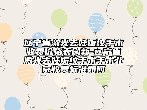 遼寧省激光去妊娠紋手術收費價格表刷新-遼寧省激光去妊娠紋手術手術北京收費標準如何