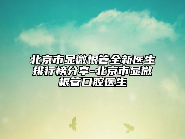 北京市顯微根管全新醫(yī)生排行榜分享-北京市顯微根管口腔醫(yī)生