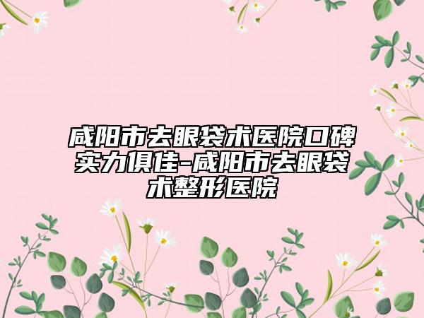 咸陽市去眼袋術(shù)醫(yī)院口碑實力俱佳-咸陽市去眼袋術(shù)整形醫(yī)院