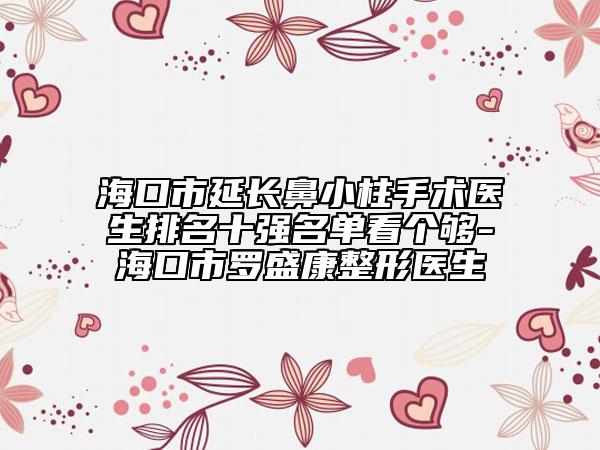 ?？谑醒娱L鼻小柱手術醫(yī)生排名十強名單看個夠-海口市羅盛康整形醫(yī)生