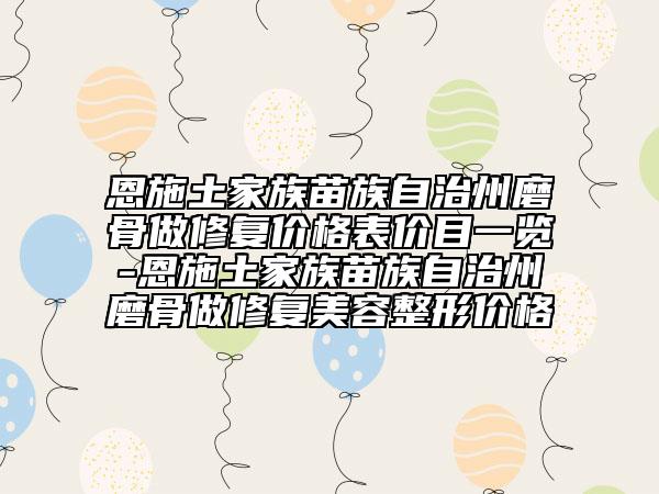 恩施土家族苗族自治州磨骨做修復價格表價目一覽-恩施土家族苗族自治州磨骨做修復美容整形價格