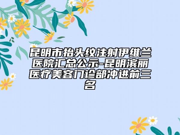 昆明市抬頭紋注射伊維蘭醫(yī)院匯總公示-昆明濱麗醫(yī)療美容門(mén)診部沖進(jìn)前三名