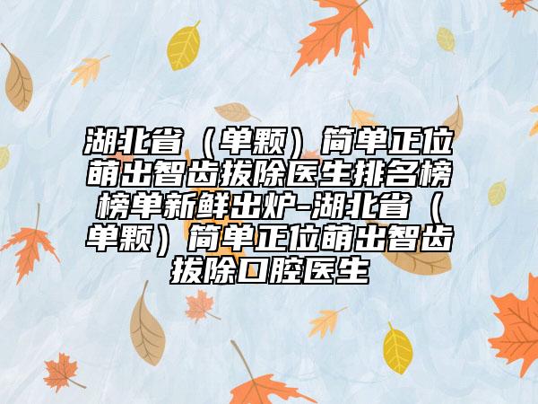 湖北省（單顆）簡單正位萌出智齒拔除醫(yī)生排名榜榜單新鮮出爐-湖北?。▎晤w）簡單正位萌出智齒拔除口腔醫(yī)生
