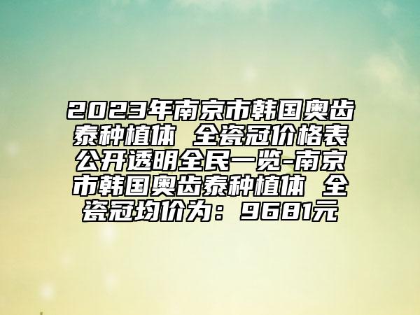 2023年南京市韓國(guó)奧齒泰種植體 全瓷冠價(jià)格表公開(kāi)透明全民一覽-南京市韓國(guó)奧齒泰種植體 全瓷冠均價(jià)為：9681元