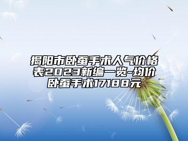 揭陽市臥蠶手術人氣價格表2023新編一覽-均價臥蠶手術17188元