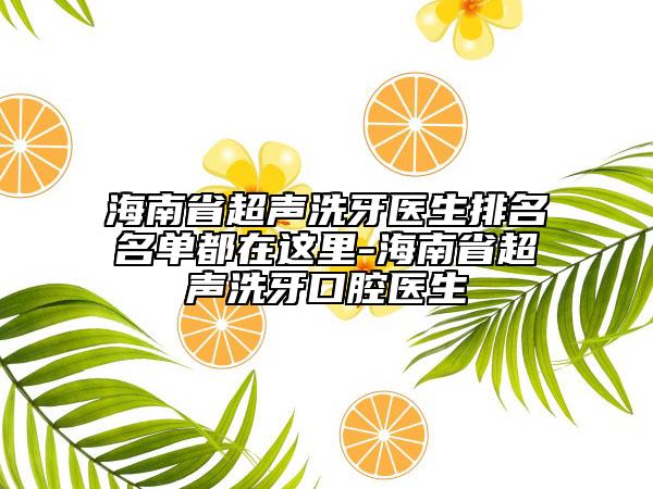 海南省超聲洗牙醫(yī)生排名名單都在這里-海南省超聲洗牙口腔醫(yī)生