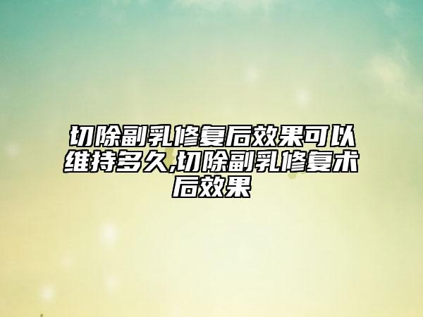 切除副乳修復后效果可以維持多久,切除副乳修復術后效果
