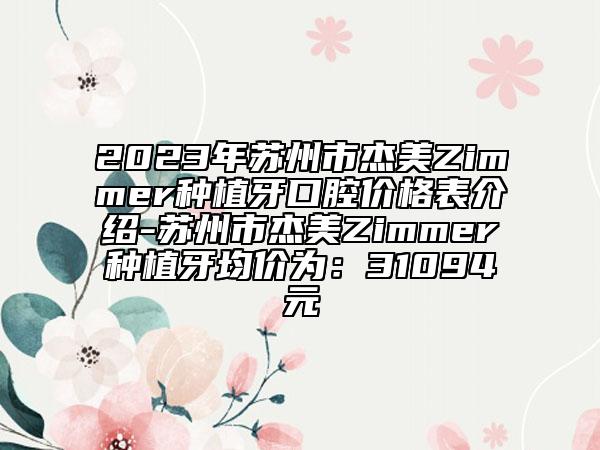 2023年蘇州市杰美Zimmer種植牙口腔價格表介紹-蘇州市杰美Zimmer種植牙均價為：31094元
