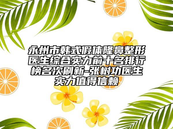 永州市韓式假體隆鼻整形醫(yī)生綜合實(shí)力前十名排行榜名次刷新-張樹(shù)功醫(yī)生實(shí)力值得信賴(lài)