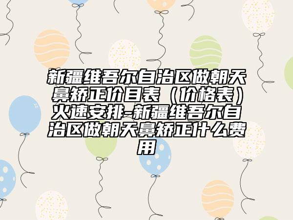 新疆維吾爾自治區(qū)做朝天鼻矯正價目表（價格表）火速安排-新疆維吾爾自治區(qū)做朝天鼻矯正什么費用