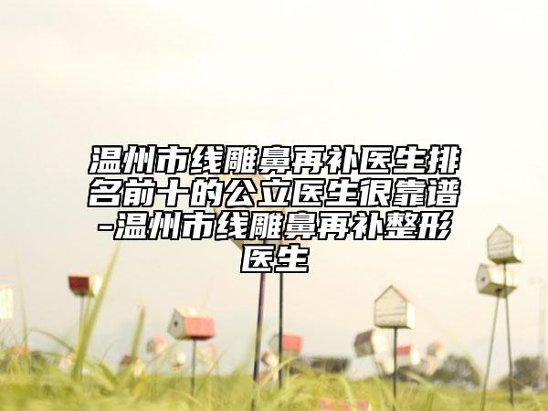溫州市線雕鼻再補醫(yī)生排名前十的公立醫(yī)生很靠譜-溫州市線雕鼻再補整形醫(yī)生