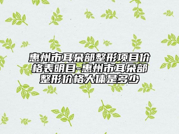 惠州市耳朵部整形項(xiàng)目?jī)r(jià)格表明目-惠州市耳朵部整形價(jià)格大體是多少
