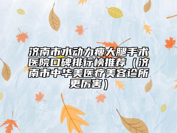 濟(jì)南市水動(dòng)力瘦大腿手術(shù)醫(yī)院口碑排行榜推薦（濟(jì)南市中華美醫(yī)療美容診所更厲害）