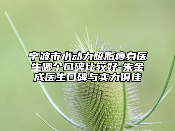寧波市水動力吸脂瘦身醫(yī)生哪個口碑比較好-朱金成醫(yī)生口碑與實力俱佳