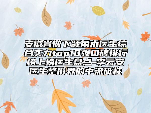 安徽省做下頜角術(shù)醫(yī)生綜合實(shí)力top10強(qiáng)口碑排行榜上榜醫(yī)生盤(pán)點(diǎn)-李云安醫(yī)生整形界的中流砥柱