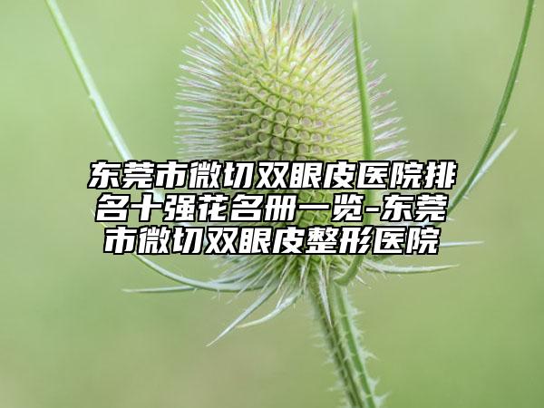 東莞市微切雙眼皮醫(yī)院排名十強花名冊一覽-東莞市微切雙眼皮整形醫(yī)院