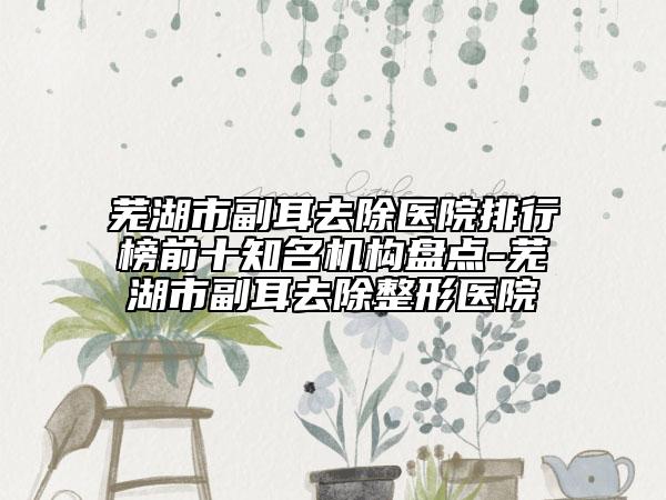 蕪湖市副耳去除醫(yī)院排行榜前十知名機構(gòu)盤點-蕪湖市副耳去除整形醫(yī)院