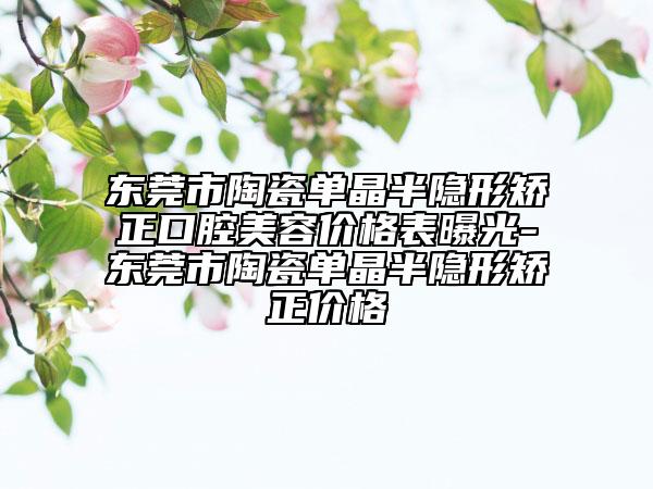 東莞市陶瓷單晶半隱形矯正口腔美容價(jià)格表曝光-東莞市陶瓷單晶半隱形矯正價(jià)格