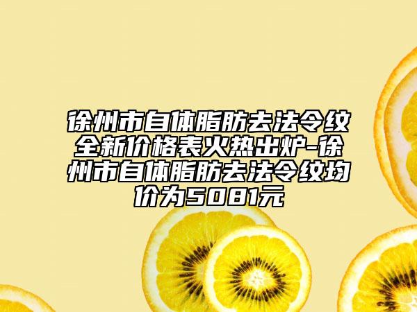 徐州市自體脂肪去法令紋全新價格表火熱出爐-徐州市自體脂肪去法令紋均價為5081元