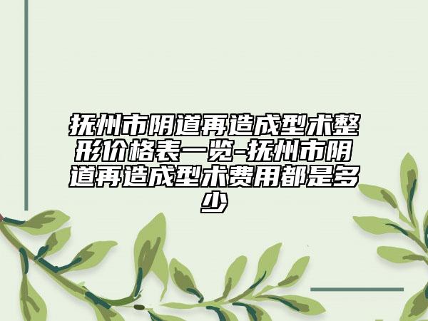 撫州市陰道再造成型術(shù)整形價(jià)格表一覽-撫州市陰道再造成型術(shù)費(fèi)用都是多少