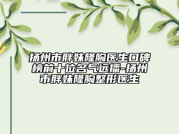 揚州市胖妹隆胸醫(yī)生口碑榜前十位名氣遠(yuǎn)播-揚州市胖妹隆胸整形醫(yī)生