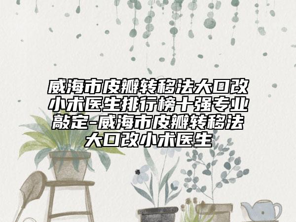 威海市皮瓣轉(zhuǎn)移法大口改小術(shù)醫(yī)生排行榜十強(qiáng)專業(yè)敲定-威海市皮瓣轉(zhuǎn)移法大口改小術(shù)醫(yī)生