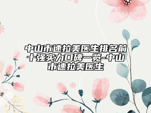 中山市速拉美醫(yī)生排名前十強(qiáng)實(shí)力口碑一覽-中山市速拉美醫(yī)生