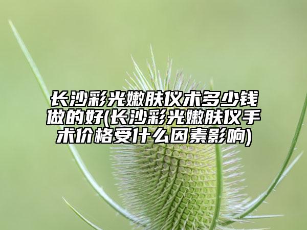 長沙彩光嫩膚儀術(shù)多少錢做的好(長沙彩光嫩膚儀手術(shù)價(jià)格受什么因素影響)