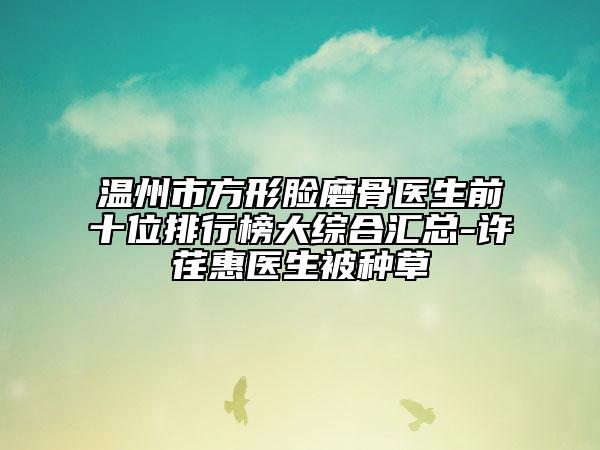 溫州市方形臉磨骨醫(yī)生前十位排行榜大綜合匯總-許荏惠醫(yī)生被種草