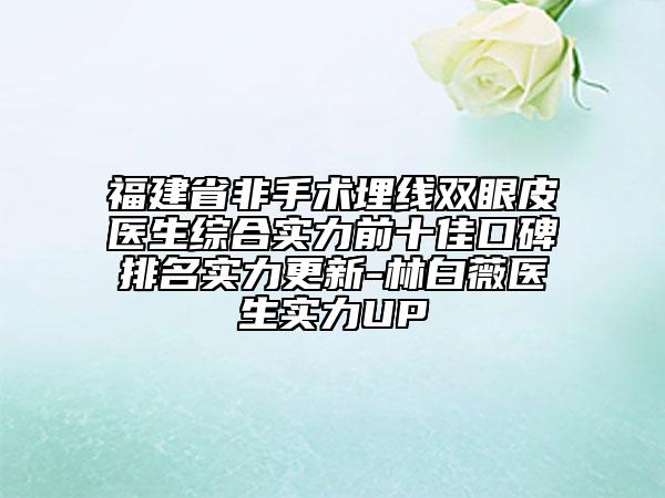 福建省非手術埋線雙眼皮醫(yī)生綜合實力前十佳口碑排名實力更新-林白薇醫(yī)生實力UP