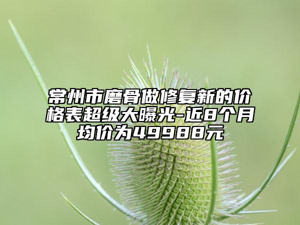 常州市磨骨做修復新的價格表超級大曝光-近8個月均價為49988元