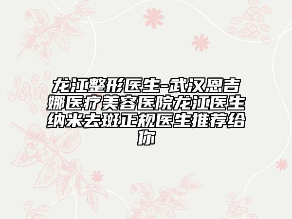 龍江整形醫(yī)生-武漢恩吉娜醫(yī)療美容醫(yī)院龍江醫(yī)生納米去斑正規(guī)醫(yī)生推薦給你