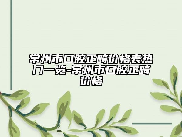常州市口腔正畸價格表熱門一覽-常州市口腔正畸價格